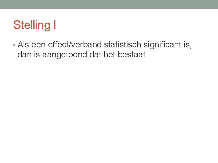 Stelling I • Als een effect/verband statistisch significant is, dan is aangetoond dat het
