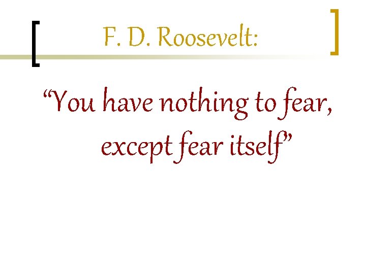 F. D. Roosevelt: “You have nothing to fear, except fear itself” 