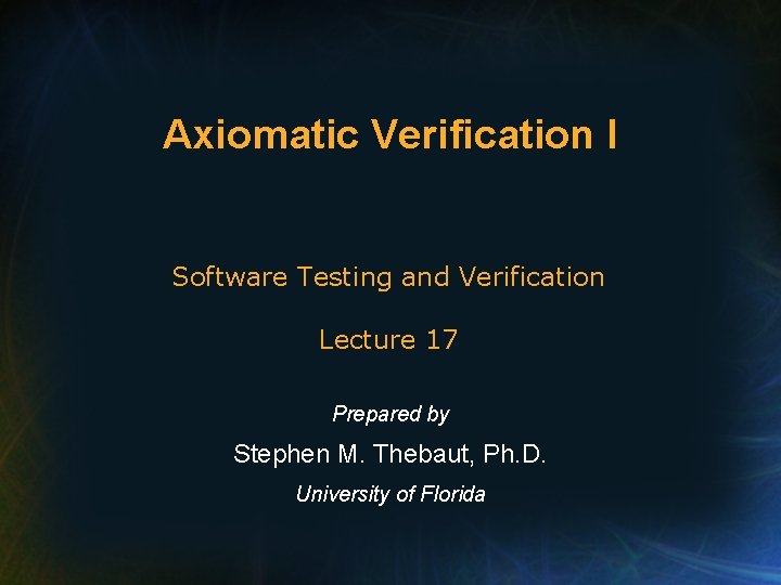 Axiomatic Verification I Software Testing and Verification Lecture 17 Prepared by Stephen M. Thebaut,