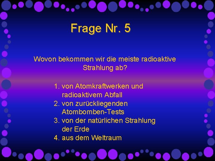 Frage Nr. 5 Wovon bekommen wir die meiste radioaktive Strahlung ab? 1. von Atomkraftwerken Frage Nr. 5 Wovon bekommen wir die meiste radioaktive Strahlung ab? 1. von Atomkraftwerken