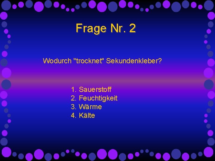 Frage Nr. 2 Wodurch "trocknet" Sekundenkleber? 1. Sauerstoff 2. Feuchtigkeit 3. Wärme 4. Kälte Frage Nr. 2 Wodurch "trocknet" Sekundenkleber? 1. Sauerstoff 2. Feuchtigkeit 3. Wärme 4. Kälte