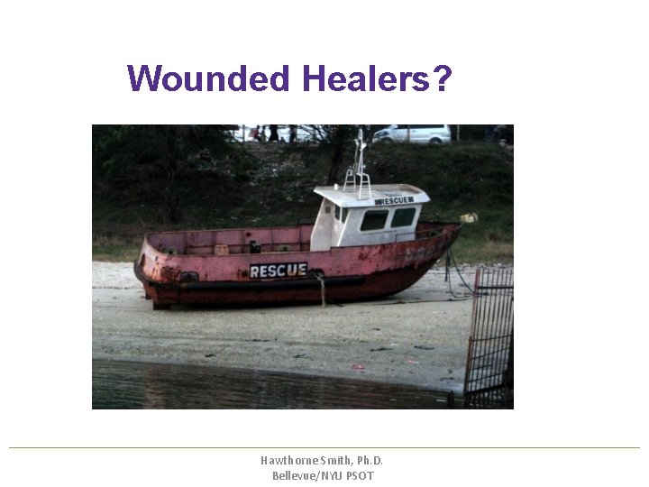 Wounded Healers? Hawthorne Smith, Ph. D. Bellevue/NYU PSOT Wounded Healers? Hawthorne Smith, Ph. D. Bellevue/NYU PSOT