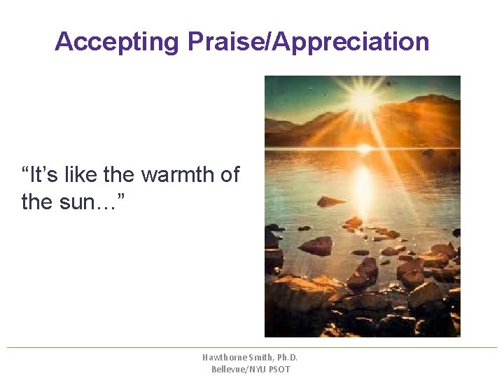 Accepting Praise/Appreciation “It’s like the warmth of the sun…” Hawthorne Smith, Ph. D. Bellevue/NYU Accepting Praise/Appreciation “It’s like the warmth of the sun…” Hawthorne Smith, Ph. D. Bellevue/NYU