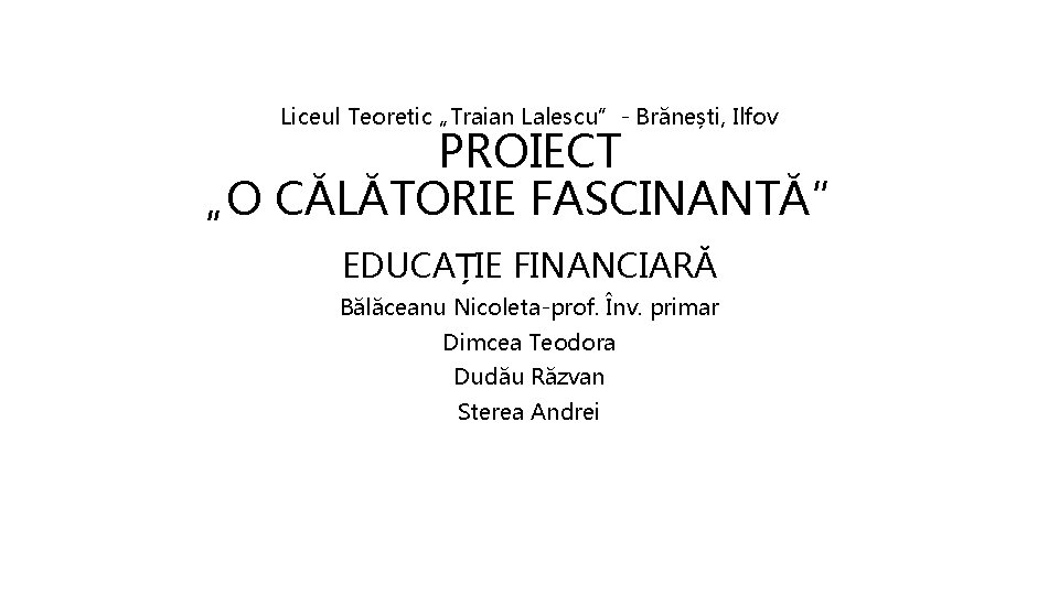 Liceul Teoretic „Traian Lalescu”- Brănești, Ilfov PROIECT „O CĂLĂTORIE FASCINANTĂ” EDUCAȚIE FINANCIARĂ Bălăceanu Nicoleta-prof.