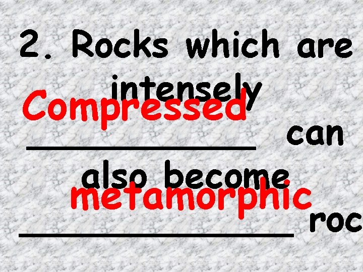 2. Rocks which are intensely Compressed _____ can also become metamorphic ______ roc 