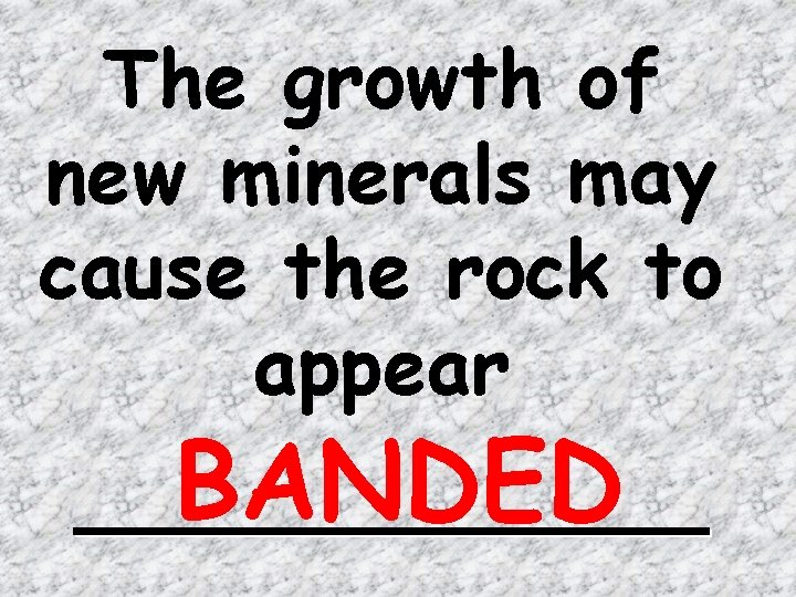 The growth of new minerals may cause the rock to appear BANDED 