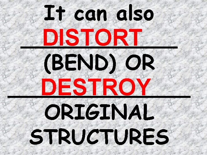 It can also ______ DISTORT (BEND) OR _______ DESTROY ORIGINAL STRUCTURES 