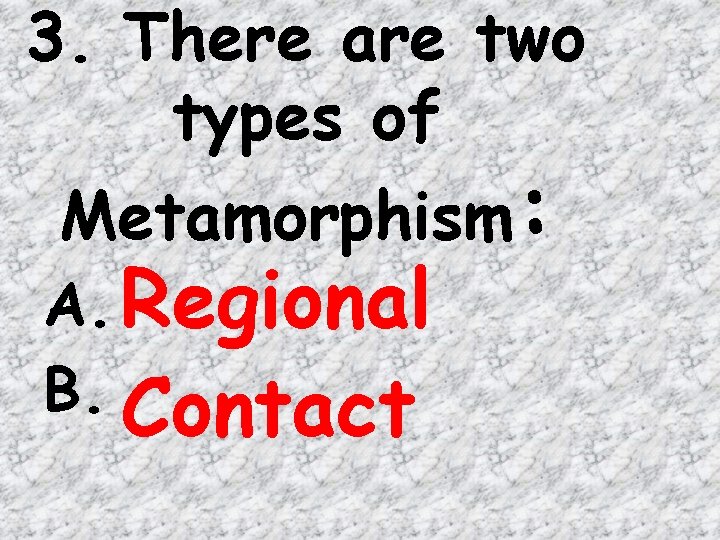 3. There are two types of Metamorphism: A. Regional B. Contact 