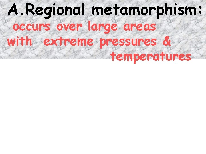 A. Regional metamorphism: occurs over large areas with extreme pressures & temperatures 