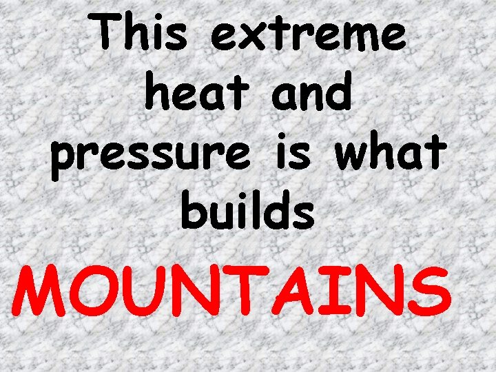 This extreme heat and pressure is what builds MOUNTAINS 