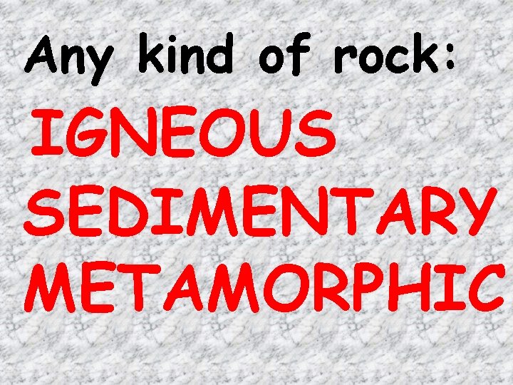 Any kind of rock: IGNEOUS SEDIMENTARY METAMORPHIC 