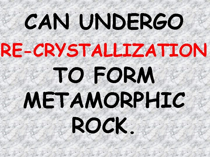 CAN UNDERGO RE-CRYSTALLIZATION TO FORM METAMORPHIC ROCK. 