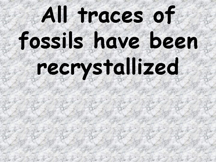 All traces of fossils have been recrystallized 