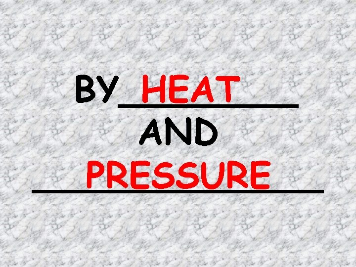 BY____ HEAT AND _______ PRESSURE 