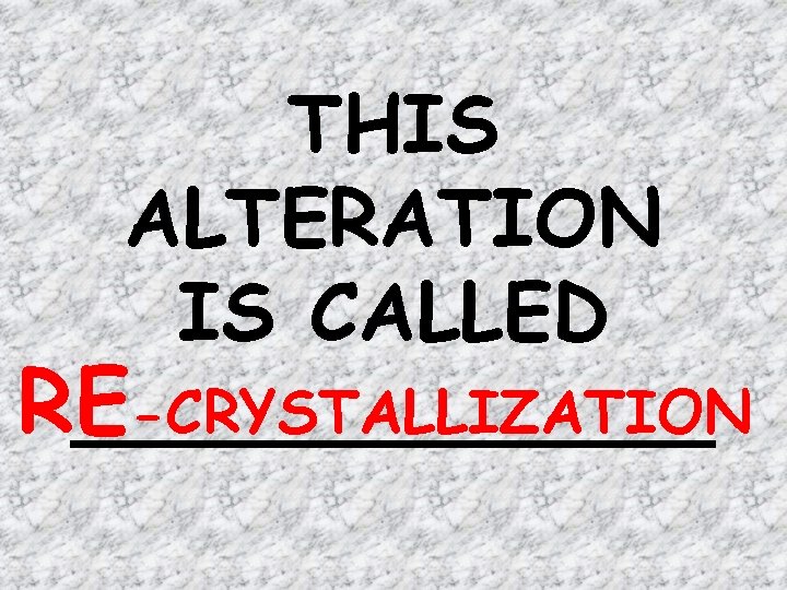 THIS ALTERATION IS CALLED RE -CRYSTALLIZATION _______ 