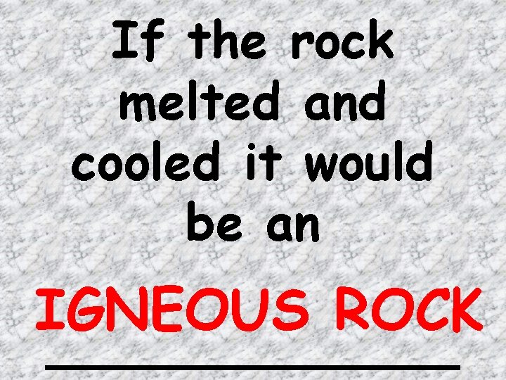 If the rock melted and cooled it would be an IGNEOUS ROCK _______ 