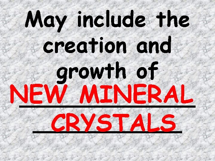 May include the creation and growth of NEW MINERAL _______ CRYSTALS 