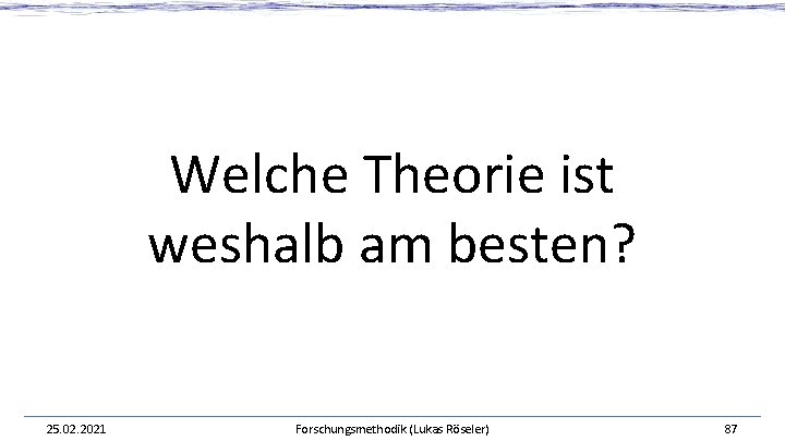 Welche Theorie ist weshalb am besten? 25. 02. 2021 Forschungsmethodik (Lukas Röseler) 87 Welche Theorie ist weshalb am besten? 25. 02. 2021 Forschungsmethodik (Lukas Röseler) 87