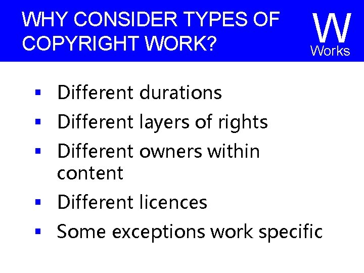 WHY CONSIDER TYPES OF COPYRIGHT WORK? W Works § Different durations § Different layers WHY CONSIDER TYPES OF COPYRIGHT WORK? W Works § Different durations § Different layers