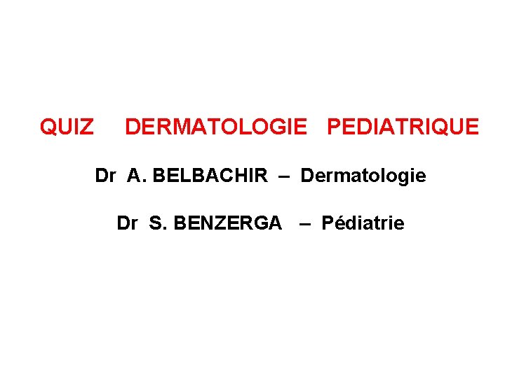 QUIZ DERMATOLOGIE PEDIATRIQUE Dr A. BELBACHIR – Dermatologie Dr S. BENZERGA – Pédiatrie 