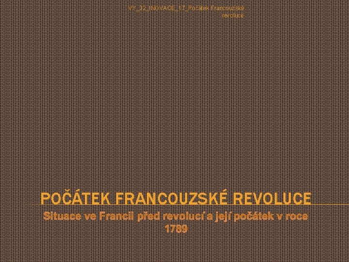 VY_32_INOVACE_17_Počátek Francouzské revoluce POČÁTEK FRANCOUZSKÉ REVOLUCE Situace ve Francii před revolucí a její počátek