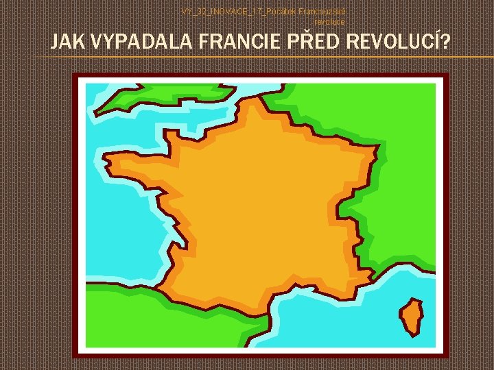 VY_32_INOVACE_17_Počátek Francouzské revoluce JAK VYPADALA FRANCIE PŘED REVOLUCÍ? 