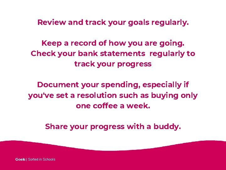 Review and track your goals regularly. Keep a record of how you are going.