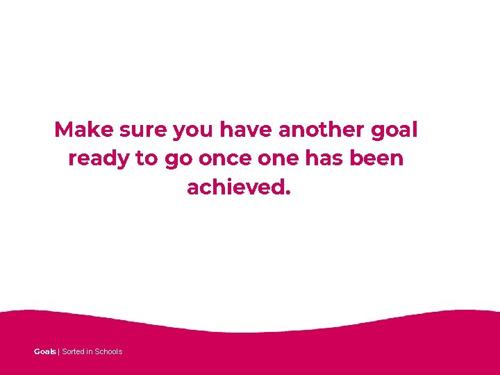 Make sure you have another goal ready to go once one has been achieved.