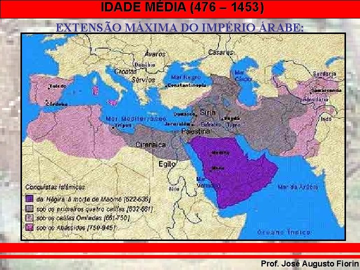 IDADE MÉDIA (476 – 1453) EXTENSÃO MÁXIMA DO IMPÉRIO ÁRABE: Prof. José Augusto Fiorin