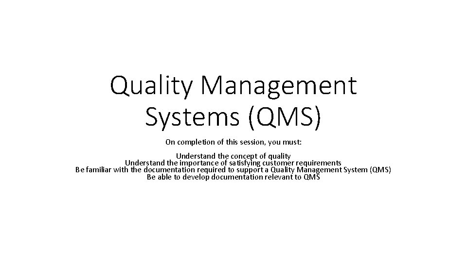 Quality Management Systems (QMS) On completion of this session, you must: Understand the concept