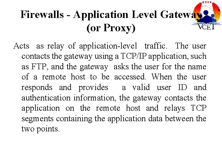 Firewalls - Application Level Gateway (or Proxy) Acts as relay of application-level traffic. The