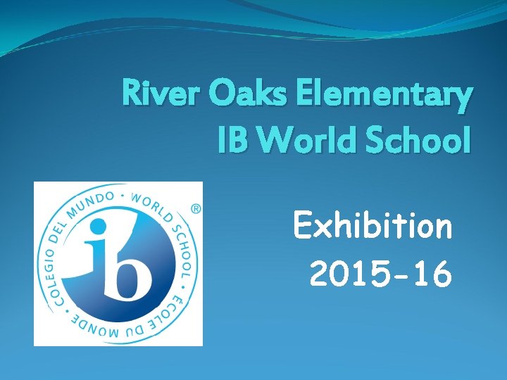 River Oaks Elementary IB World School Exhibition 2015 -16 