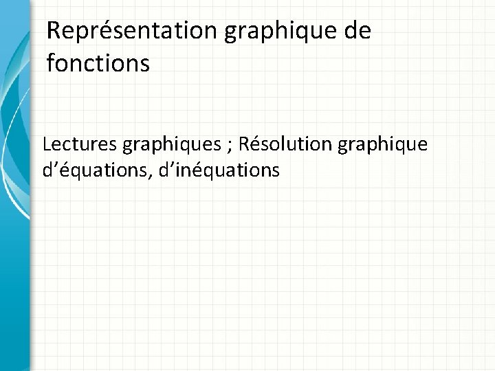 Représentation graphique de fonctions Lectures graphiques ; Résolution graphique d’équations, d’inéquations 