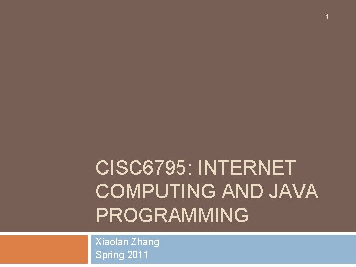 1 CISC 6795: INTERNET COMPUTING AND JAVA PROGRAMMING Xiaolan Zhang Spring 2011 1 CISC 6795: INTERNET COMPUTING AND JAVA PROGRAMMING Xiaolan Zhang Spring 2011