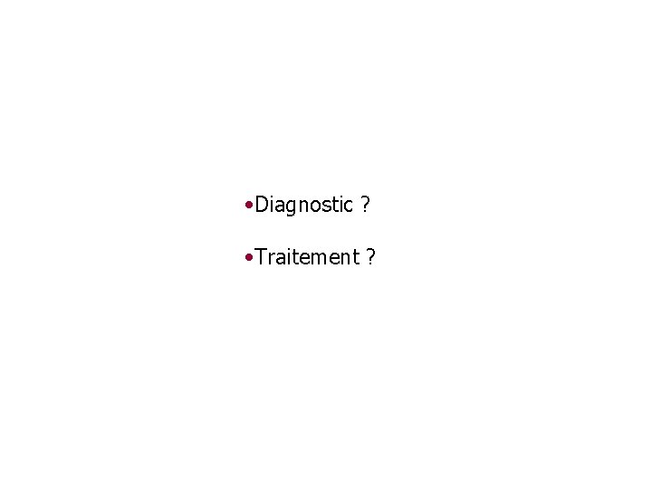  • Diagnostic ? • Traitement ? 