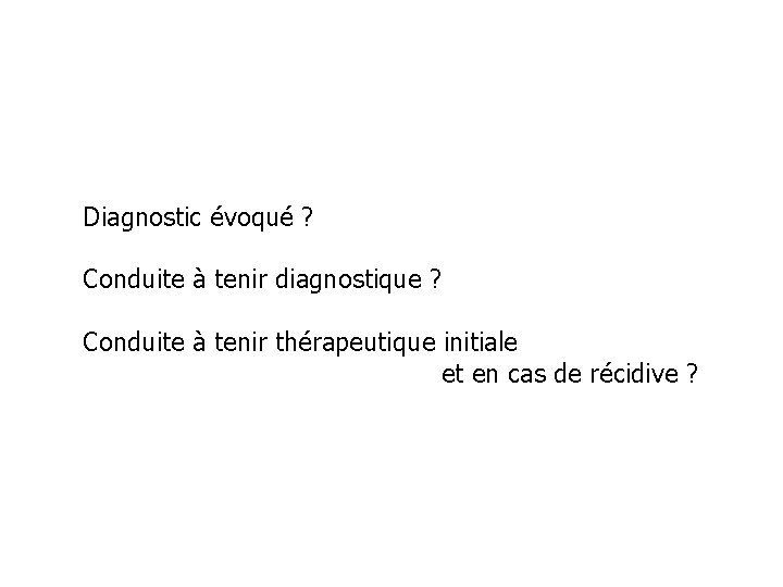 Diagnostic évoqué ? Conduite à tenir diagnostique ? Conduite à tenir thérapeutique initiale et