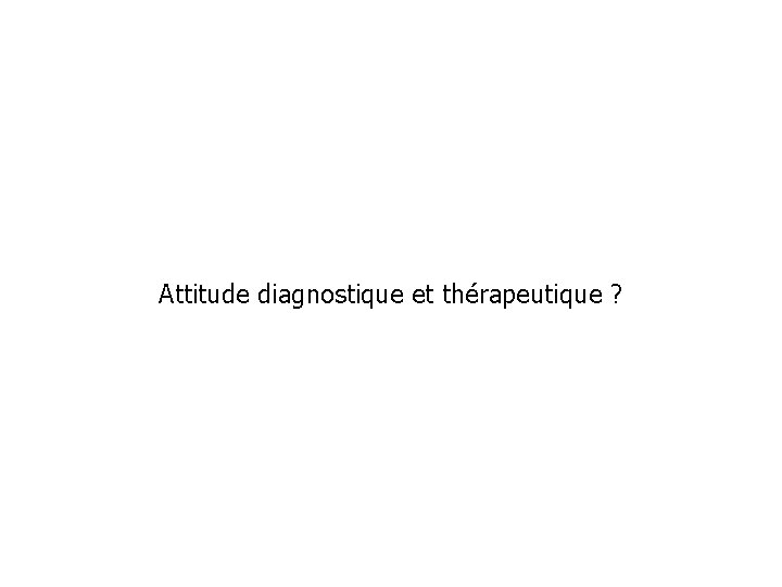 Attitude diagnostique et thérapeutique ? 