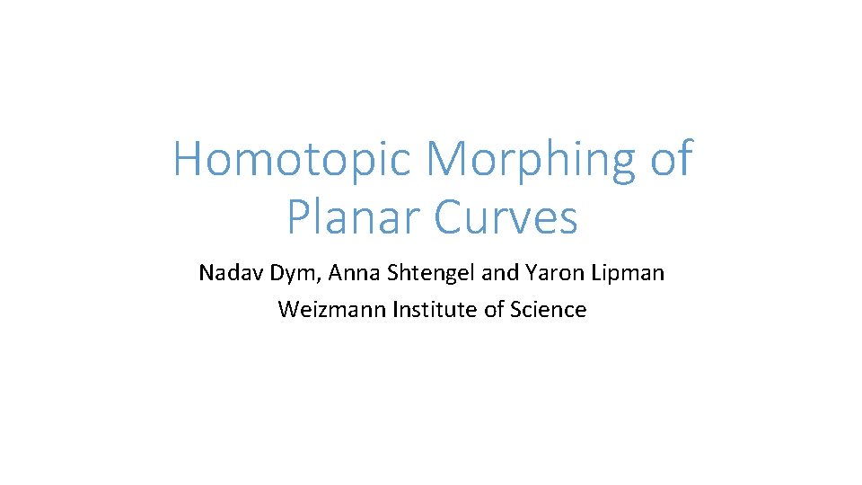 Homotopic Morphing of Planar Curves Nadav Dym, Anna Shtengel and Yaron Lipman Weizmann Institute