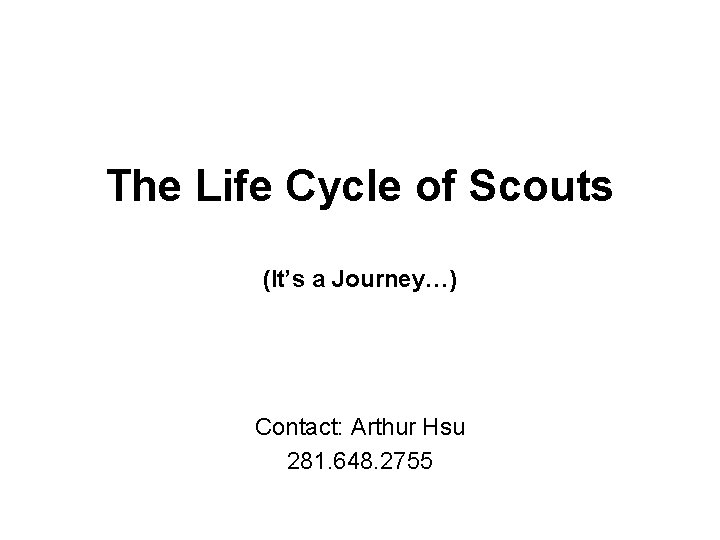 The Life Cycle of Scouts (It’s a Journey…) Contact: Arthur Hsu 281. 648. 2755