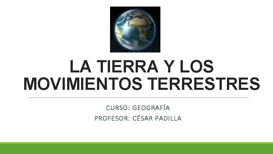 LA TIERRA Y LOS MOVIMIENTOS TERRESTRES CURSO: GEOGRAFÍA PROFESOR: CÉSAR PADILLA 