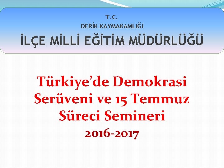 T. C. DERİK KAYMAKAMLIĞI İLÇE MİLLİ EĞİTİM MÜDÜRLÜĞÜ Türkiye’de Demokrasi Serüveni ve 15 Temmuz