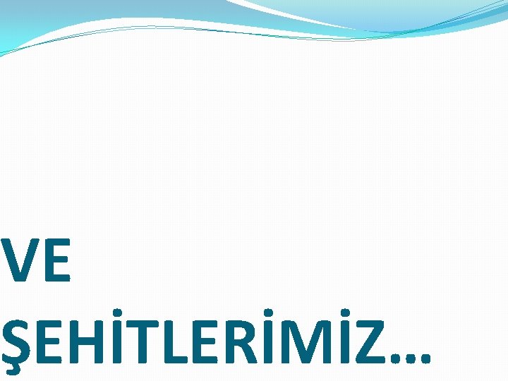 VE ŞEHİTLERİMİZ… 