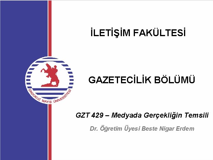 İLETİŞİM FAKÜLTESİ GAZETECİLİK BÖLÜMÜ GZT 429 – Medyada Gerçekliğin Temsili Dr. Öğretim Üyesi Beste