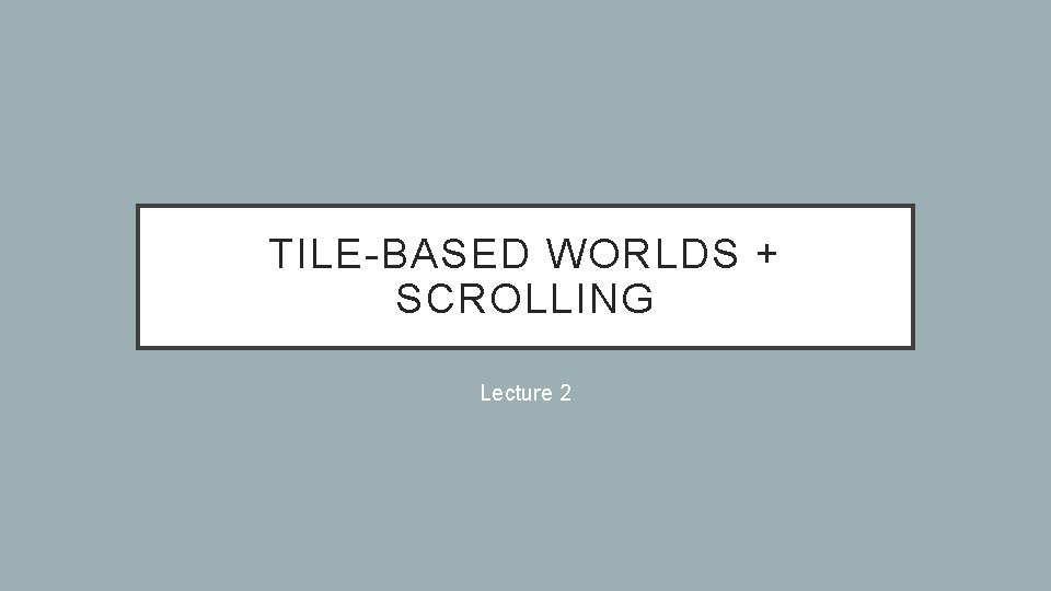 TILE-BASED WORLDS + SCROLLING Lecture 2 