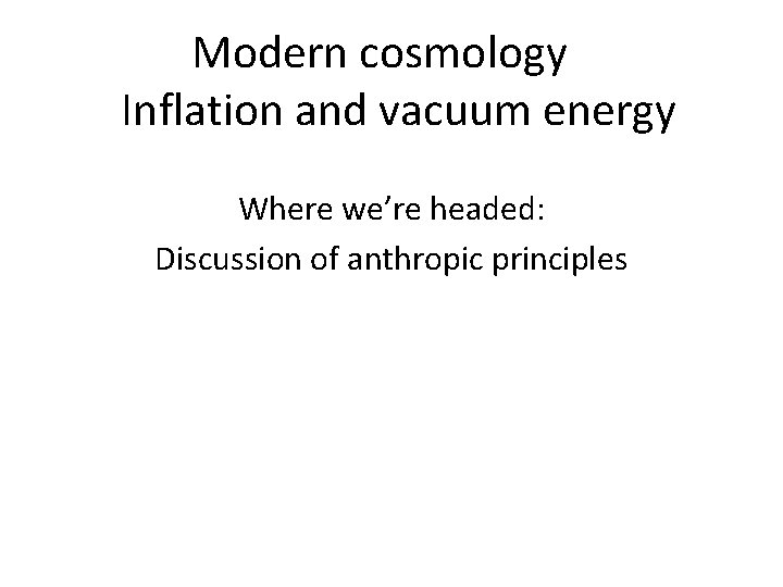 Modern cosmology Inflation and vacuum energy Where we’re headed: Discussion of anthropic principles 
