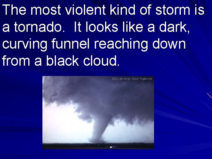 The most violent kind of storm is a tornado. It looks like a dark,