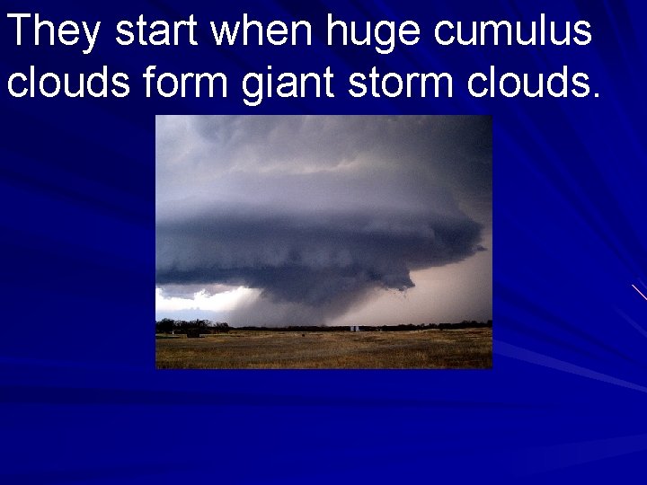 They start when huge cumulus clouds form giant storm clouds. 