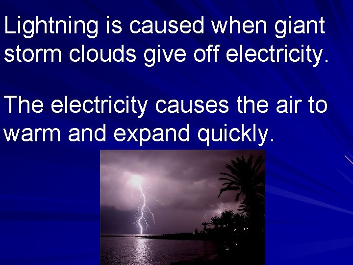 Lightning is caused when giant storm clouds give off electricity. The electricity causes the