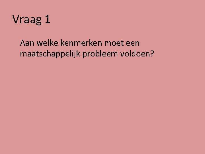 Vraag 1 Aan welke kenmerken moet een maatschappelijk probleem voldoen? 