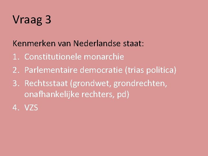 Vraag 3 Kenmerken van Nederlandse staat: 1. Constitutionele monarchie 2. Parlementaire democratie (trias politica)
